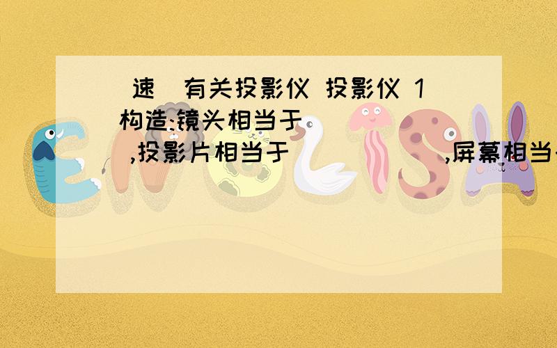 [速]有关投影仪 投影仪 1 构造:镜头相当于______,投影片相当于______,屏幕相当于_______,平面镜的作用是改变光的_______,使得射向天花板的光能在屏幕上成像.