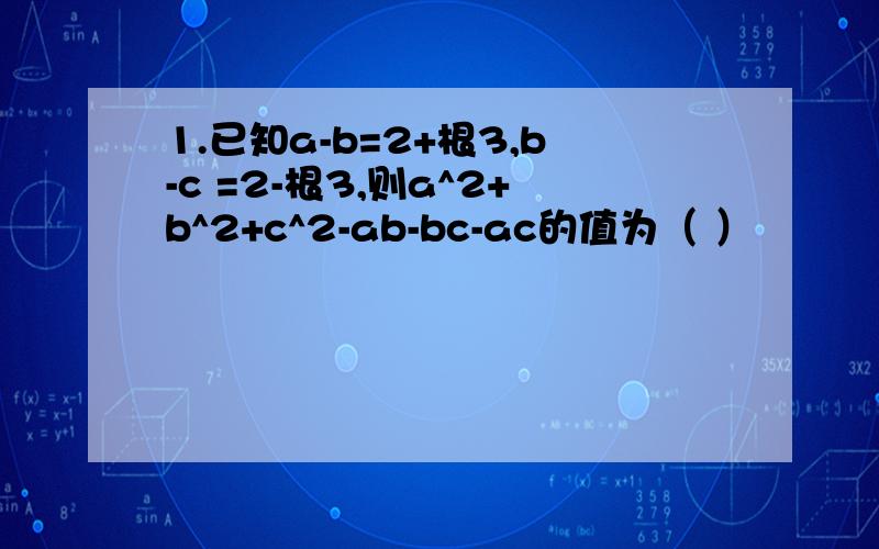 1.已知a-b=2+根3,b-c =2-根3,则a^2+b^2+c^2-ab-bc-ac的值为（ ）