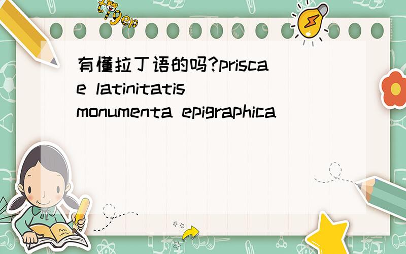 有懂拉丁语的吗?priscae latinitatis monumenta epigraphica