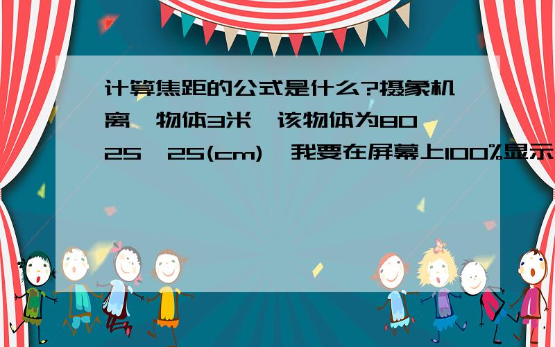 计算焦距的公式是什么?摄象机离一物体3米,该物体为80*25*25(cm),我要在屏幕上100%显示该物体,焦距该怎样计算?若要50%显示,焦距又是多少?