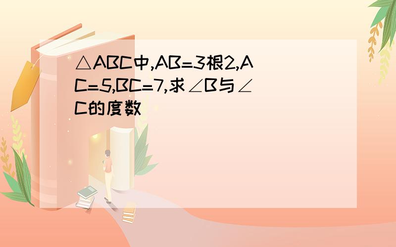 △ABC中,AB=3根2,AC=5,BC=7,求∠B与∠C的度数