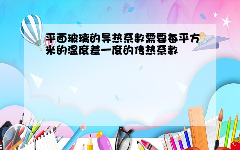 平面玻璃的导热系数需要每平方米的温度差一度的传热系数