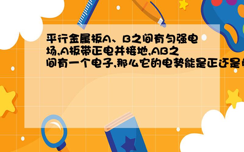 平行金属板A、B之间有匀强电场,A板带正电并接地,AB之间有一个电子,那么它的电势能是正还是负