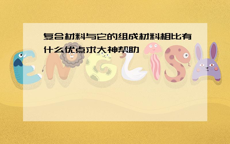 复合材料与它的组成材料相比有什么优点求大神帮助