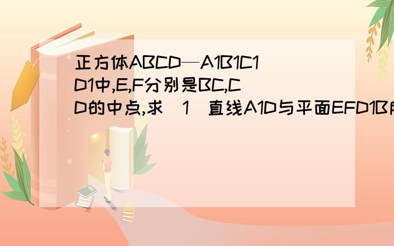 正方体ABCD—A1B1C1D1中,E,F分别是BC,CD的中点,求（1）直线A1D与平面EFD1B所成角的大小（2）二面角B-B1E-