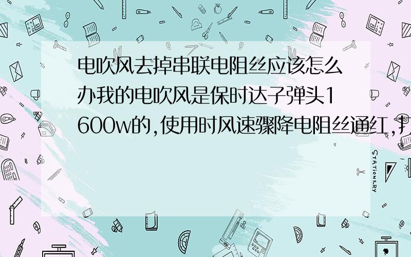 电吹风去掉串联电阻丝应该怎么办我的电吹风是保时达子弹头1600w的,使用时风速骤降电阻丝通红,打开看是两组电阻丝一组是串联电机的,另一组是与之并联的,单开关控制的,我想把串联电机的