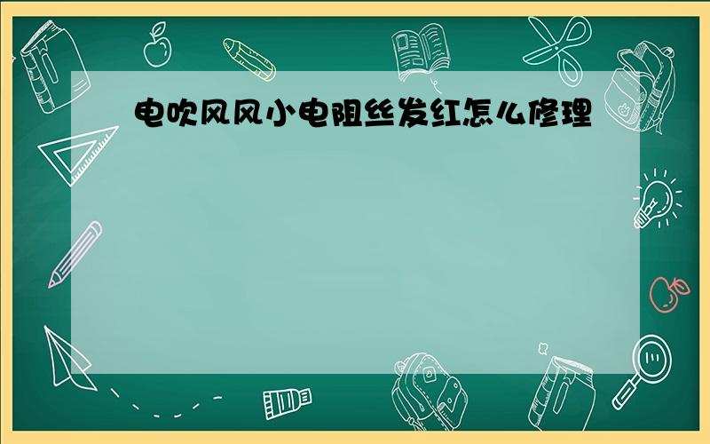 电吹风风小电阻丝发红怎么修理