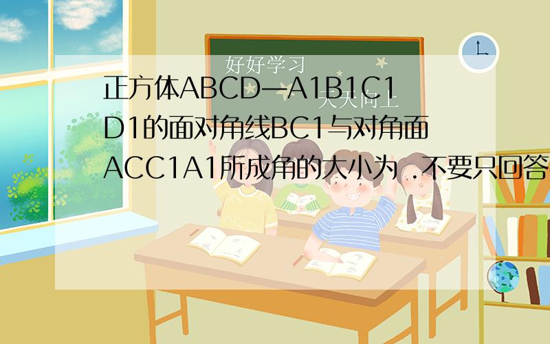 正方体ABCD—A1B1C1D1的面对角线BC1与对角面ACC1A1所成角的大小为 .不要只回答我30° 我找不出他们所成的是哪个角