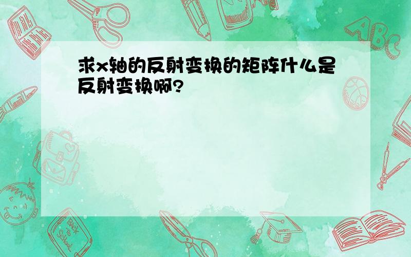 求x轴的反射变换的矩阵什么是反射变换啊?