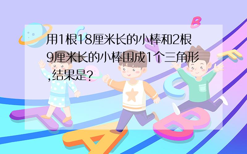 用1根18厘米长的小棒和2根9厘米长的小棒围成1个三角形,结果是?