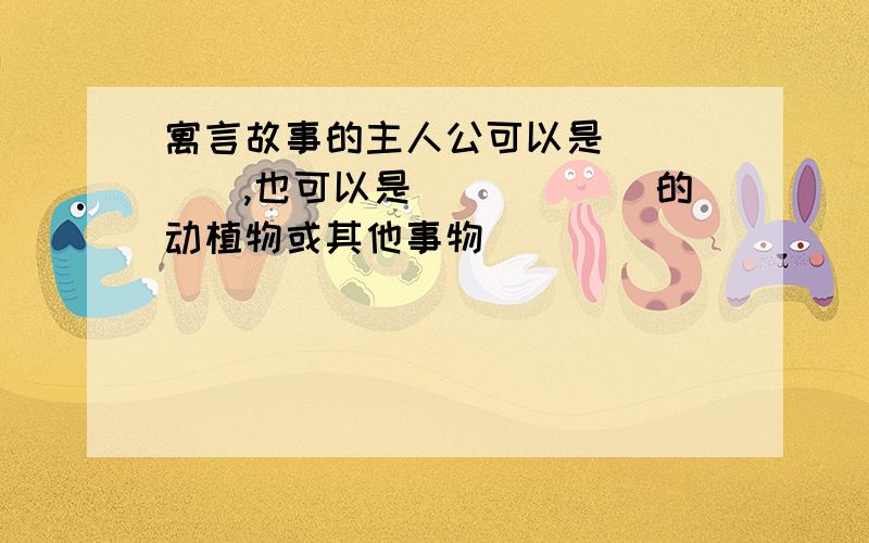 寓言故事的主人公可以是_____,也可以是______的动植物或其他事物