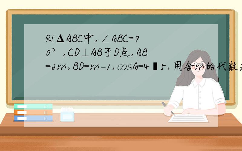 RtΔABC中,∠ABC=90°,CD⊥AB于D点,AB=2m,BD=m-1,cosA=4∕5,用含m的代数式表示BC；求m的值