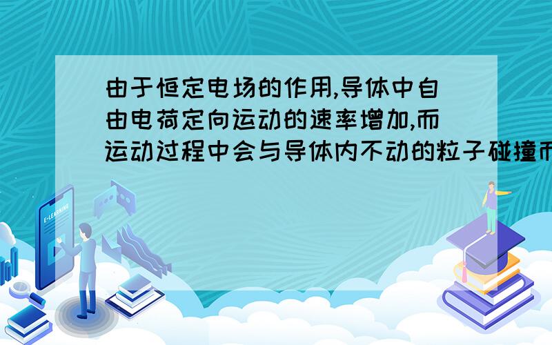 由于恒定电场的作用,导体中自由电荷定向运动的速率增加,而运动过程中会与导体内不动的粒子碰撞而减速,因此自由电荷定向运动的平均速率不随时间变化 这里速率增加是指什么呢?然后又