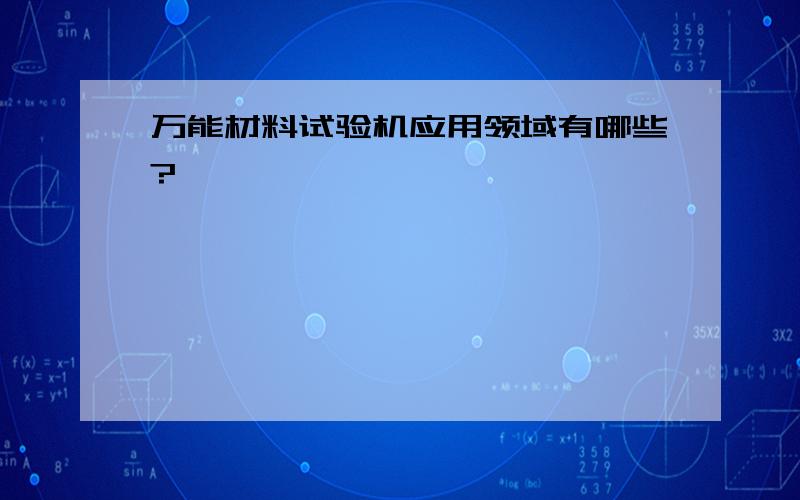 万能材料试验机应用领域有哪些?