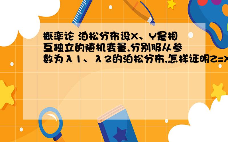 概率论 泊松分布设X、Y是相互独立的随机变量,分别服从参数为λ1、λ2的泊松分布,怎样证明Z=X+Y服从λ1+λ2的泊松分布?浏览次数：1次悬赏分：0 | 离问题结束还有 14 天 21 小时 | 别人给的答案是