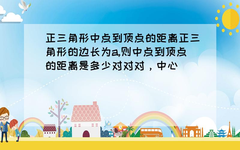 正三角形中点到顶点的距离正三角形的边长为a,则中点到顶点的距离是多少对对对，中心