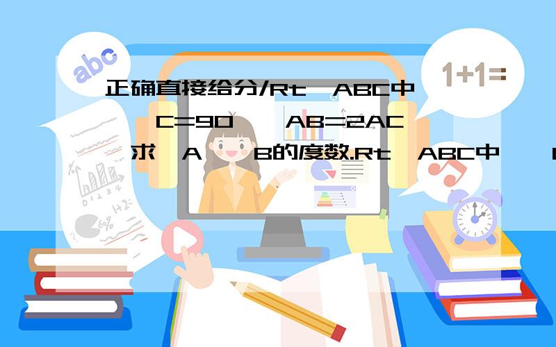 正确直接给分/Rt△ABC中,∠C=90°,AB=2AC,求∠A,∠B的度数.Rt△ABC中,∠C=90°,AB=2AC,求∠A,∠B的度数.就这个题目.看起来题目容易,可我不会做.谁来帮下我呀.快又正确的在加20分.``我知道一个90一个60