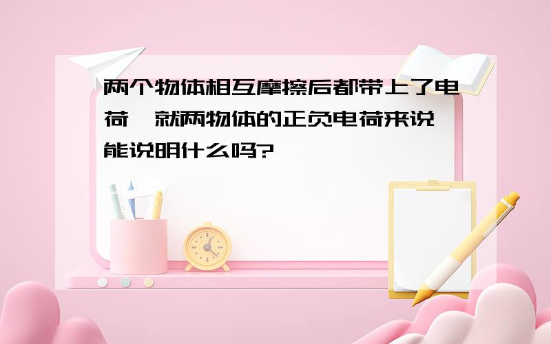 两个物体相互摩擦后都带上了电荷,就两物体的正负电荷来说,能说明什么吗?