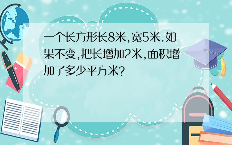 一个长方形长8米,宽5米.如果不变,把长增加2米,面积增加了多少平方米?