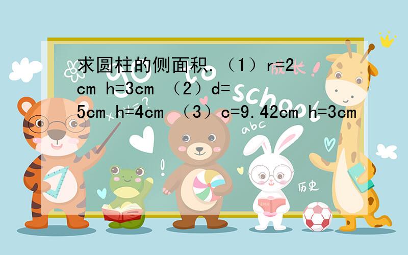 求圆柱的侧面积.（1）r=2cm h=3cm （2）d=5cm h=4cm （3）c=9.42cm h=3cm