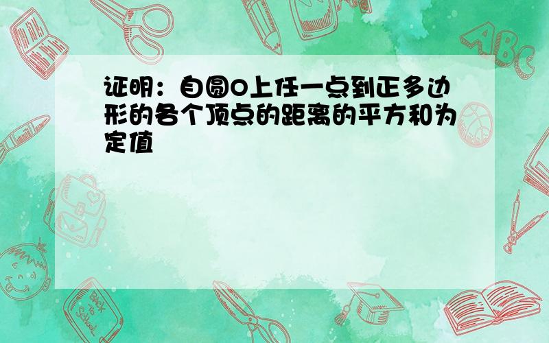 证明：自圆O上任一点到正多边形的各个顶点的距离的平方和为定值