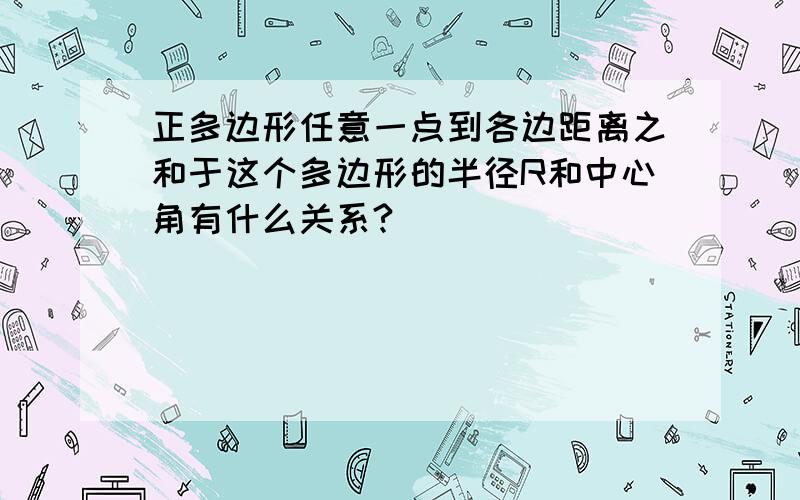 正多边形任意一点到各边距离之和于这个多边形的半径R和中心角有什么关系?