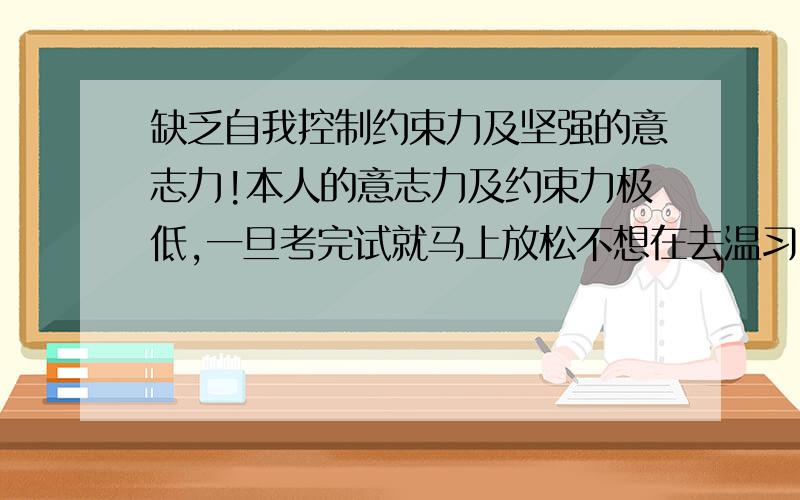 缺乏自我控制约束力及坚强的意志力!本人的意志力及约束力极低,一旦考完试就马上放松不想在去温习.遇到好看的漫画或game就走火入魔,失去自我控制!