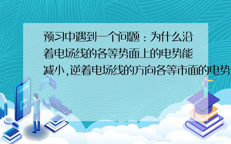 预习中遇到一个问题：为什么沿着电场线的各等势面上的电势能减小,逆着电场线的方向各等市面的电势增大?本人知道在场源电荷为正电荷的时候,如果正电荷沿着电场线方向移动,则做正功,