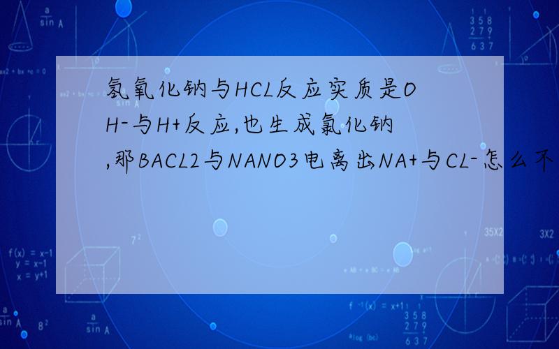 氢氧化钠与HCL反应实质是OH-与H+反应,也生成氯化钠,那BACL2与NANO3电离出NA+与CL-怎么不能生成氯化钠呢请有实力者解答