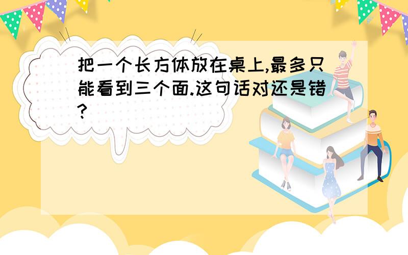 把一个长方体放在桌上,最多只能看到三个面.这句话对还是错?