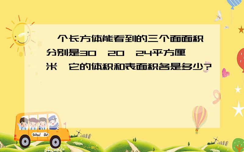 一个长方体能看到的三个面面积分别是30、20、24平方厘米,它的体积和表面积各是多少?