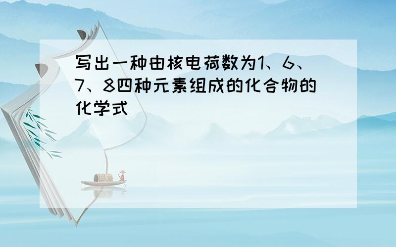 写出一种由核电荷数为1、6、7、8四种元素组成的化合物的化学式