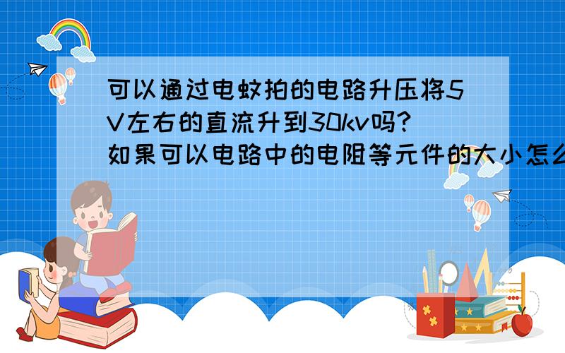 可以通过电蚊拍的电路升压将5V左右的直流升到30kv吗?如果可以电路中的电阻等元件的大小怎么变?