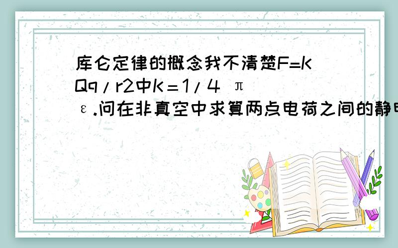 库仑定律的概念我不清楚F=KQq/r2中K＝1/4 π ε.问在非真空中求算两点电荷之间的静电作用时,ε.是否照用?还是代该介质的介电常数?