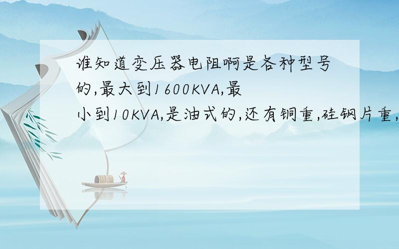 谁知道变压器电阻啊是各种型号的,最大到1600KVA,最小到10KVA,是油式的,还有铜重,硅钢片重,知道的那位师傅帮帮忙,急.当然是直流电阻,大概的在多少