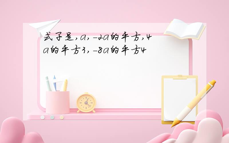 式子是,a,-2a的平方,4a的平方3,-8a的平方4