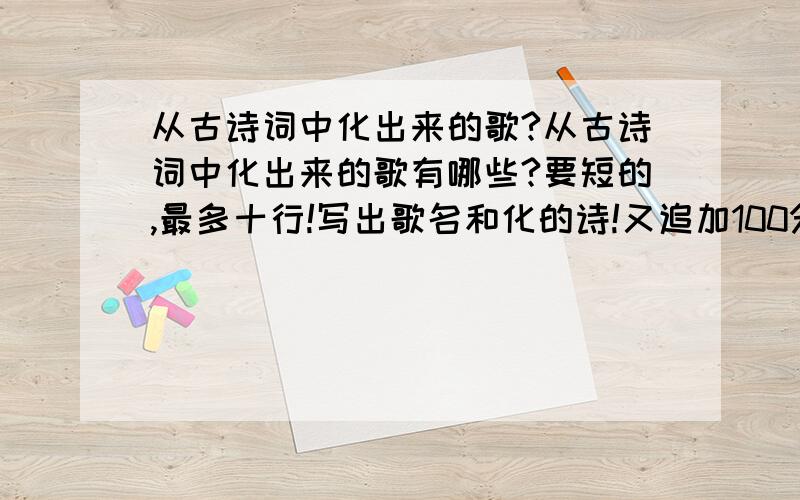 从古诗词中化出来的歌?从古诗词中化出来的歌有哪些?要短的,最多十行!写出歌名和化的诗!又追加100分!把格式分清,不要注释,先写歌名,再写内容!一首写完后空两行!不要抄别人答过的!