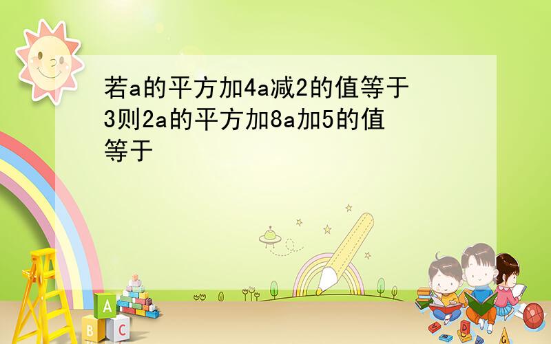 若a的平方加4a减2的值等于3则2a的平方加8a加5的值等于