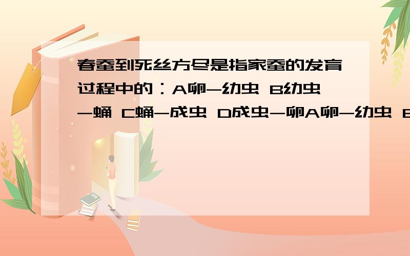 春蚕到死丝方尽是指家蚕的发育过程中的：A卵-幼虫 B幼虫-蛹 C蛹-成虫 D成虫-卵A卵-幼虫 B幼虫-蛹C蛹-成虫 D成虫-卵