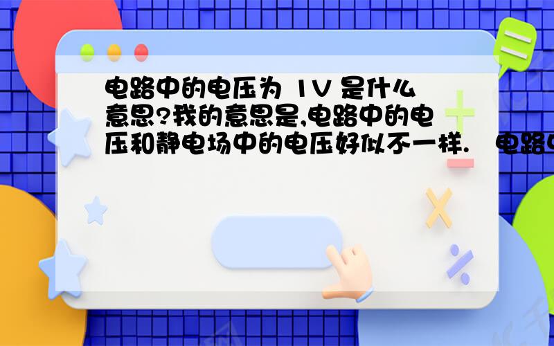 电路中的电压为 1V 是什么意思?我的意思是,电路中的电压和静电场中的电压好似不一样.   电路中的电压的高低与电荷量有关吗?  电路中用什么定义的1V电压?