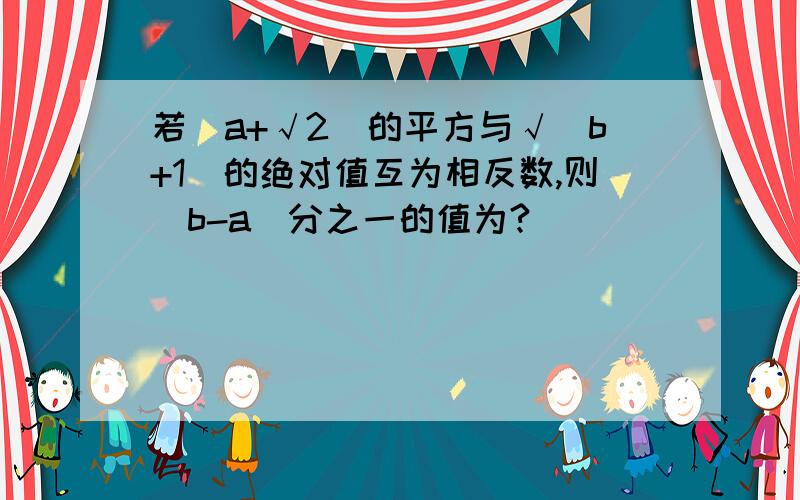 若（a+√2）的平方与√（b+1）的绝对值互为相反数,则(b-a)分之一的值为?