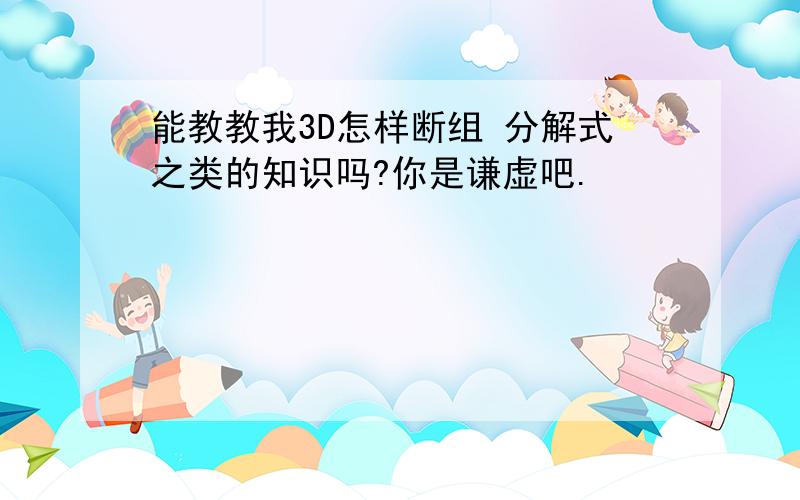 能教教我3D怎样断组 分解式之类的知识吗?你是谦虚吧.