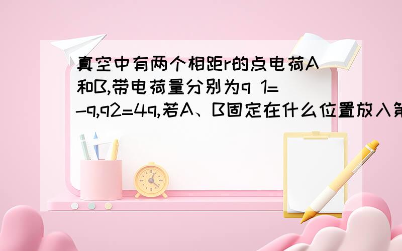 真空中有两个相距r的点电荷A和B,带电荷量分别为q 1=-q,q2=4q,若A、B固定在什么位置放入第三个点电荷c,可使之处于平衡?平衡条件对c的电荷量及正负有无要求?