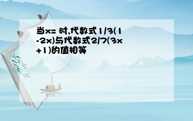 当x= 时,代数式1/3(1-2x)与代数式2/7(3x+1)的值相等