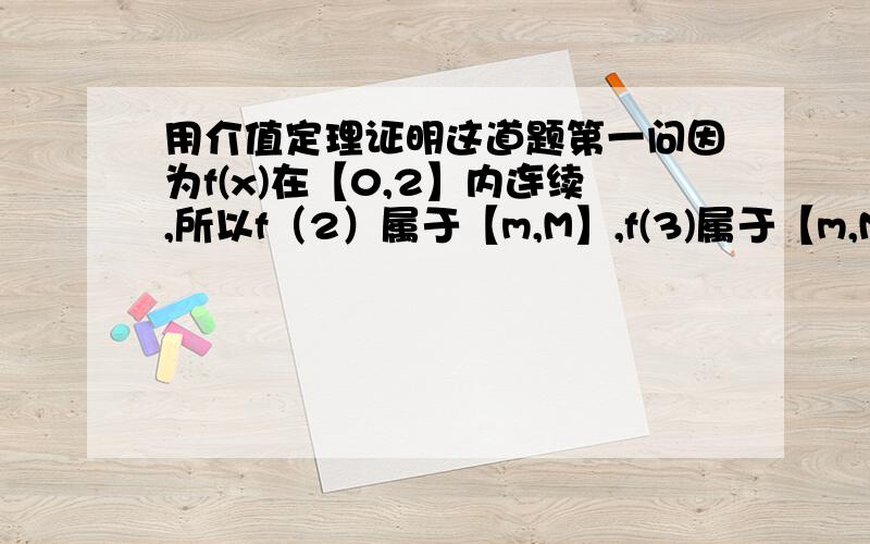 用介值定理证明这道题第一问因为f(x)在【0,2】内连续,所以f（2）属于【m,M】,f(3)属于【m,M】,所以f(2)+f(3)属于【2m,2M】,不等式两边同除2,所以存在n属于【0,2】使得f(n)属于【m,M】,所以2f(n)=f(2)+f(