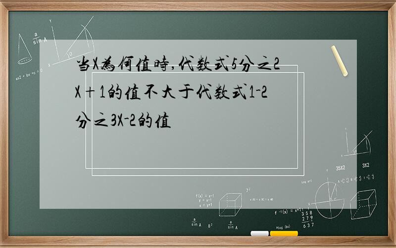 当X为何值时,代数式5分之2X+1的值不大于代数式1-2分之3X-2的值