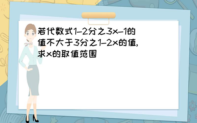 若代数式1-2分之3x-1的值不大于3分之1-2x的值,求x的取值范围