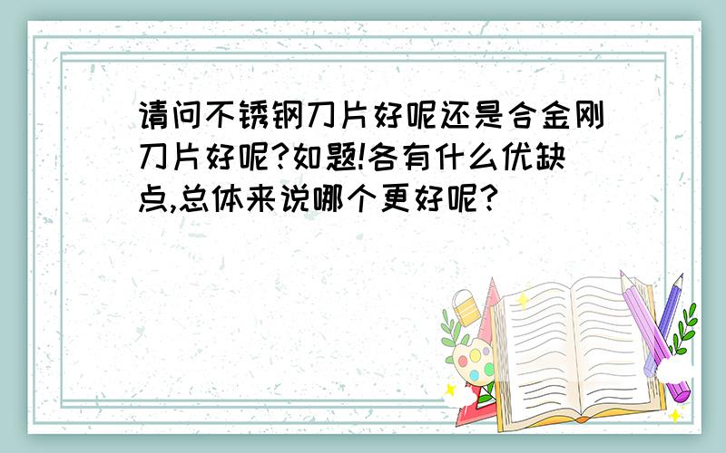 请问不锈钢刀片好呢还是合金刚刀片好呢?如题!各有什么优缺点,总体来说哪个更好呢?