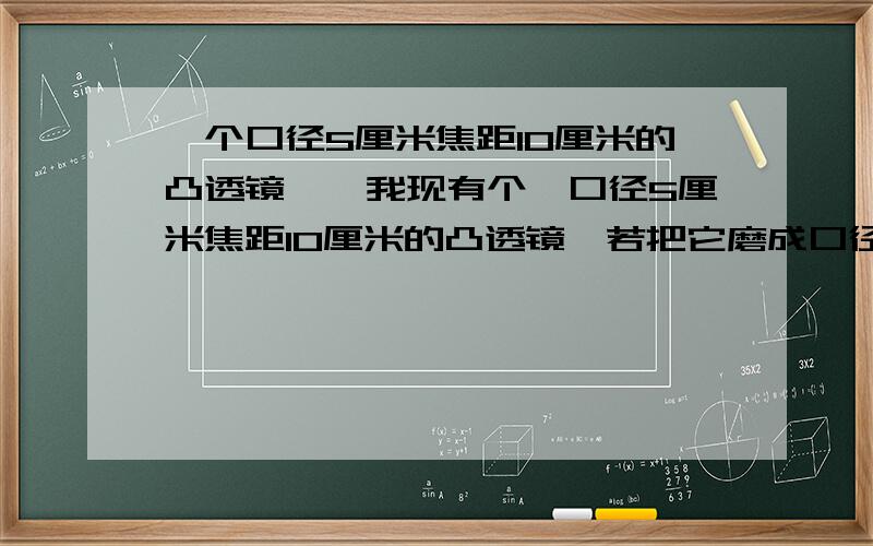 一个口径5厘米焦距10厘米的凸透镜……我现有个一口径5厘米焦距10厘米的凸透镜,若把它磨成口径3厘米的话,那么凸透镜的焦距会缩短吗?那你有做过实验吗？