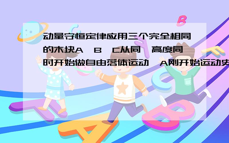 动量守恒定律应用三个完全相同的木块A,B,C从同一高度同时开始做自由落体运动,A刚开始运动史被子弹打中,B在下落到初始高度中点时被打中,C一直自由下落未被打中,泽三个木块落地顺序是?